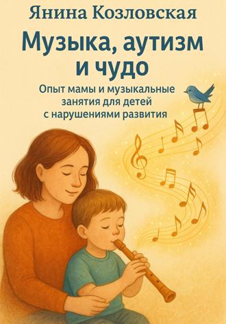 Обложка книги «Музыка, аутизм и чудо. Опыт мамы и музыкальные занятия для детей с нарушениями развития»
