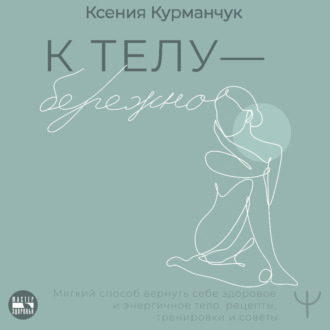 Обложка книги «К телу – бережно. Мягкий способ вернуть себе здоровое и энергичное тело: рецепты, тренировки и советы»