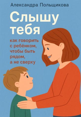 Александра Польщикова. «Слышу тебя: как говорить с ребёнком, чтобы быть рядом, а не сверху»