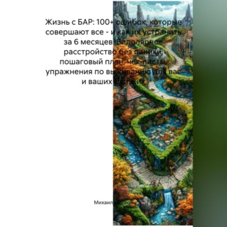 Обложка книги «Жизнь с БАР: 100+ ошибок, которые совершают все – и как их устранить за 6 месяцев. Биполярное расстройство без паники: пошаговый план, чек-листы, упражнения по выживанию для вас и ваших близких»