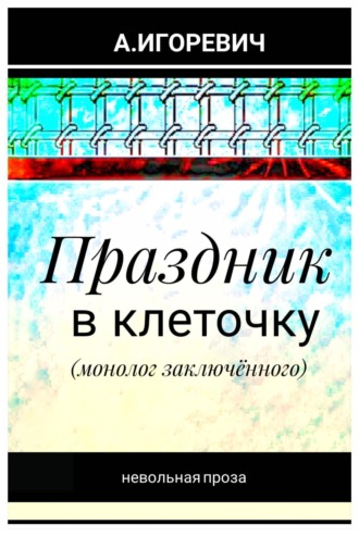 Александр Игоревич. Праздник в клеточку (монолог заключённого)