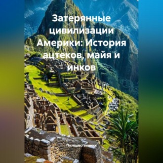 Обложка книги «Затерянные цивилизации Америки: История ацтеков, майя и инков»