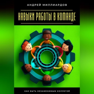 Обложка книги «Навыки работы в команде. Как быть незаменимым коллегой»
