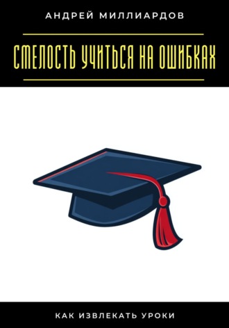 Обложка книги «Смелость учиться на ошибках. Как извлекать уроки»