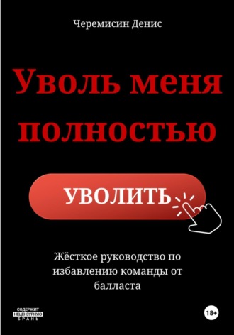 Денис Черемисин. «Уволь меня полностью» – Жёсткое руководство по избавлению команды от балласта.