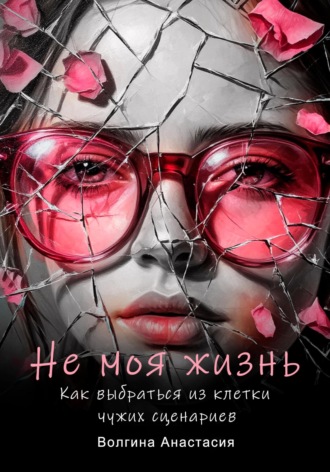 Анастасия Павловна Волгина. Не моя жизнь. Как выбраться из клетки чужих сценариев