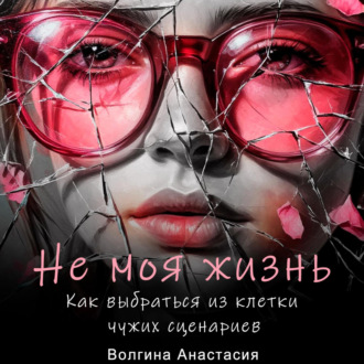 Обложка книги «Не моя жизнь. Как выбраться из клетки чужих сценариев.»