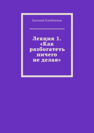 Обложка книги «Лекция 1. «Как разбогатеть ничего не делая»»