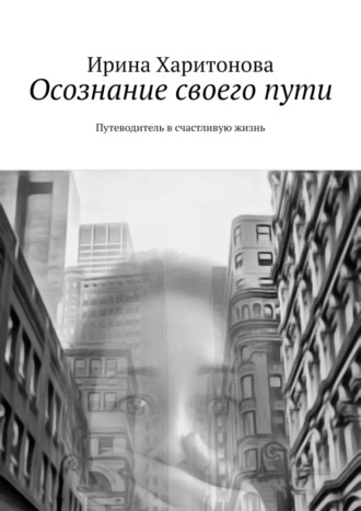 Ирина Харитонова. Осознание своего пути. Путеводитель в счастливую жизнь