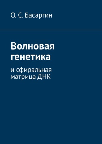 О. С. Басаргин. Волновая генетика. И сфиральная матрица ДНК