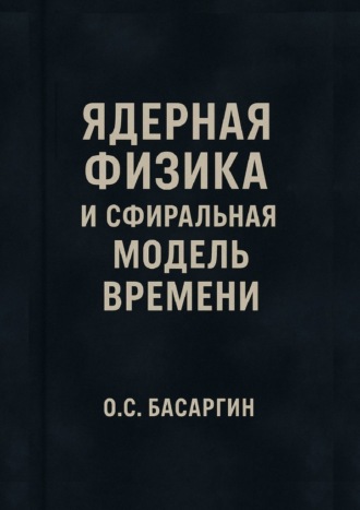 Обложка книги «Ядерная физика и Сфиральная модель Времени»