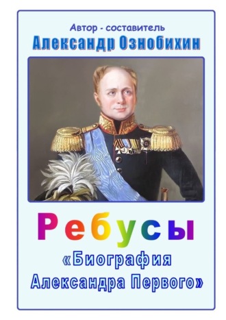 Обложка книги «Ребусы «Биография Александра Первого». Биография императора Александра Первого в ребусах и ответах»