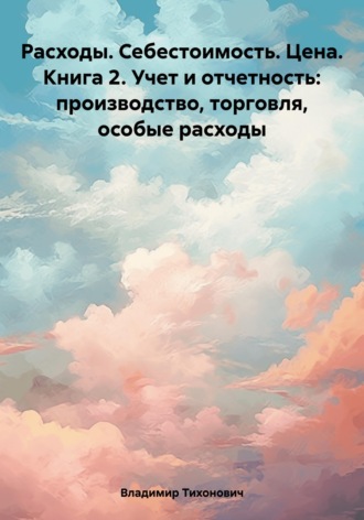 Обложка книги «Расходы. Себестоимость. Цена. Книга 2. Учет и отчетность: производство, торговля, особые расходы»