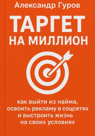 Александр Гуров. Таргет на миллион: как выйти из найма, освоить рекламу в соцсетях и выстроить жизнь на своих условиях