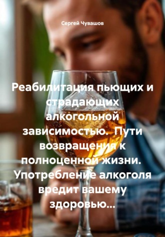 Обложка книги «Реабилитация пьющих и страдающих алкогольной зависимостью. Пути возвращения к полноценной жизни. Употребление алкоголя вредит вашему здоровью…»