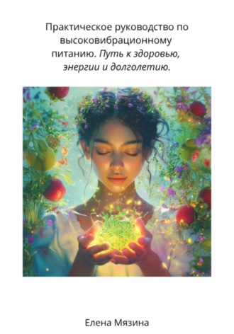 Обложка книги «Практическое руководство по высоковибрационному питанию. Путь к здоровью, энергии и долголетию»