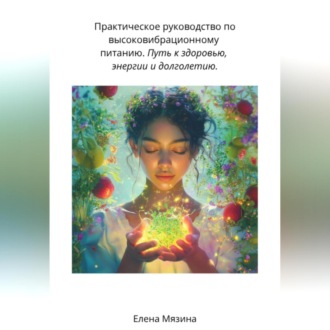 Обложка книги «Практическое руководство по высоковибрационному питанию. Путь к здоровью, энергии и долголетию»