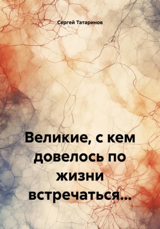 Сергей Владимирович Татаринов. Великие, с кем довелось по жизни встречаться…