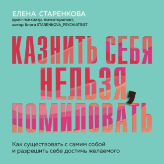 Обложка книги «Казнить себя нельзя, помиловать. Как существовать с самим собой и разрешить себе достичь желаемого»