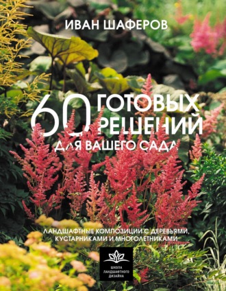 Обложка книги «60 готовых решений для вашего сада. Ландшафтные композиции с деревьями, кустарниками и многолетниками»