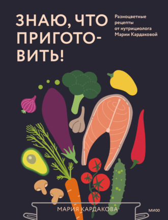 Обложка книги «Знаю, что приготовить! Разноцветные рецепты от нутрициолога Марии Кардаковой»