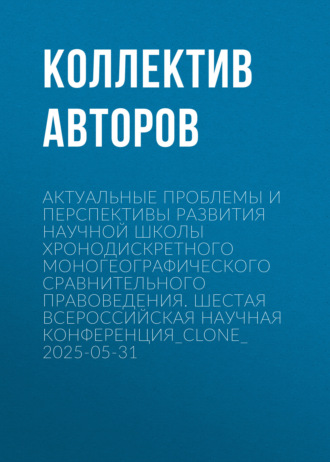 Коллектив авторов. Актуальные проблемы и перспективы развития научной школы Хронодискретного моногеографического сравнительного правоведения. Шестая всероссийская научная конференция