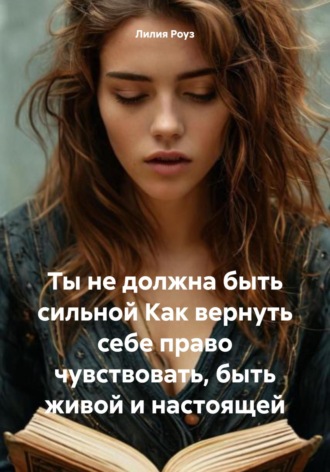 Обложка книги «Ты не должна быть сильной. Как вернуть себе право чувствовать, быть живой и настоящей»