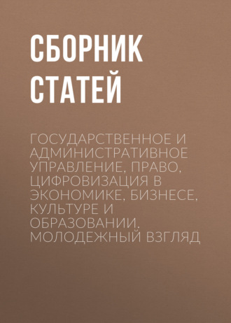 Обложка книги «Государственное и административное управление, право, цифровизация в экономике, бизнесе, культуре и образовании. Молодежный взгляд»