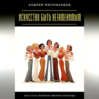 Обложка книги «Искусство быть незаменимым. Как стать важным звеном команды»