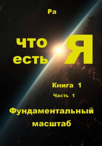 Обложка книги «Что есть Я. Книга 1. Часть 1. Фундаментальный масштаб»