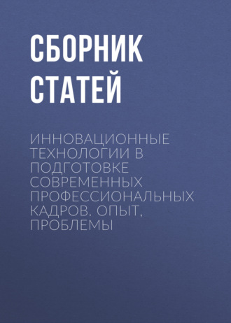 Сборник статей. Инновационные технологии в подготовке современных профессиональных кадров. Опыт, проблемы