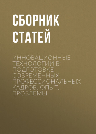 Обложка книги «Инновационные технологии в подготовке современных профессиональных кадров. Опыт, проблемы»