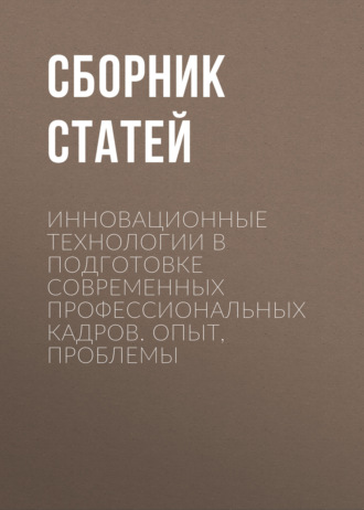 Обложка книги «Инновационные технологии в подготовке современных профессиональных кадров. Опыт, проблемы»
