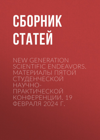 Сборник статей. New Generation Scientific Endeavors. Материалы пятой студенческой научно-практической конференции. 19 февраля 2024 г.