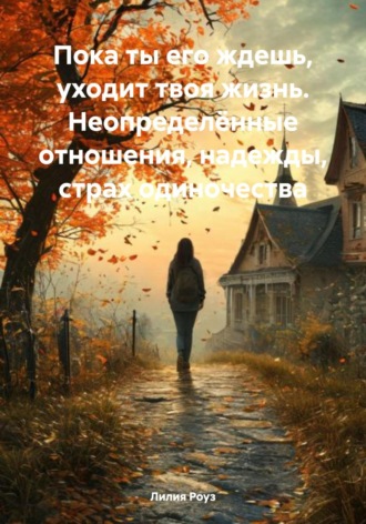 Обложка книги «Пока ты его ждешь, уходит твоя жизнь. Неопределённые отношения, надежды, страх одиночества»