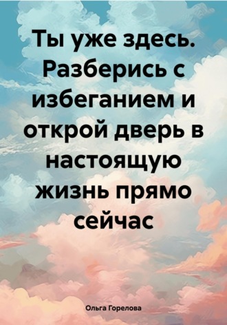 Обложка книги «Ты уже здесь. Разберись с избеганием и открой дверь в настоящую жизнь прямо сейчас»