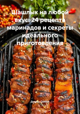 Обложка книги «Шашлык на любой вкус: 24 рецепта маринадов и секреты идеального приготовления»