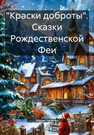 Мария Евгеньевна Чугрова. «Краски доброты». Сказки Рождественской Феи