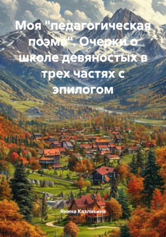 Обложка книги «Моя «педагогическая поэма». Очерки о школе девяностых в трех частях с эпилогом»