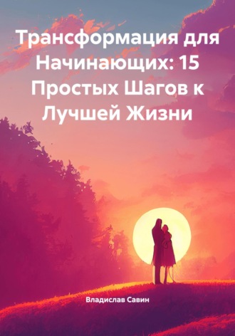 Владислав Савин. Трансформация для Начинающих: 15 Простых Шагов к Лучшей Жизни
