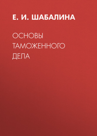 Е. И. Шабалина. Основы таможенного дела