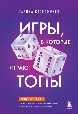 Галина Стороженко. Игры, в которые играют топы. Роман-тренинг о том, как усилить влияние в компании и построить успешную карьеру