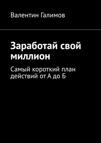 Валентин Галимов. Заработай свой миллион. Самый короткий план действий от А до Б