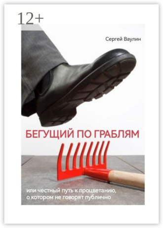 Сергей Ваулин. Бегущий по граблям. Или честный путь к процветанию, о котором не говорят публично