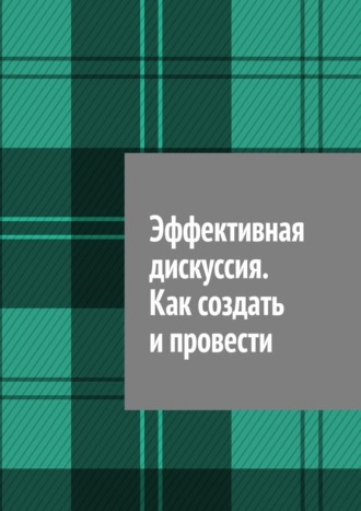 Обложка книги «Эффективная дискуссия. Как создать и провести»