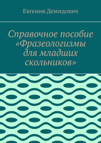 Обложка книги «Справочное пособие «Фразеологизмы для младших скольников»»