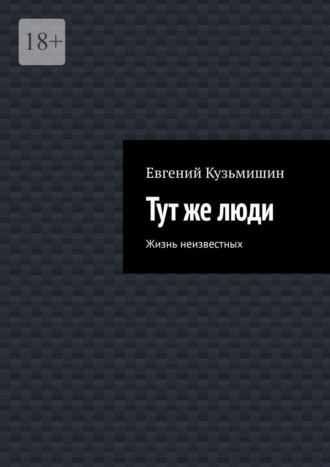 Евгений Кузьмишин. Тут же люди. Жизнь неизвестных