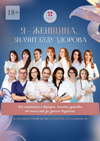 Обложка книги «Я – женщина значит буду здорова. Как сохранить и вернуть женское здоровье от юных лет до зрелого возраста. Подробное руководство от врачей для пациентов»