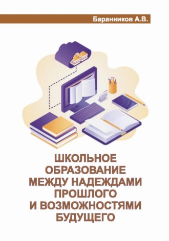 Обложка книги «Школьное образование между надеждами прошлого и возможностями будущего. Проблемы, анализ, предложения с позиции учебно-организационной деятельности»