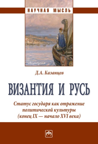 Дмитрий Александрович Казанцев. Византия и Русь. Статус государя как отражение политической культуры (конец IX – начало XVI века)